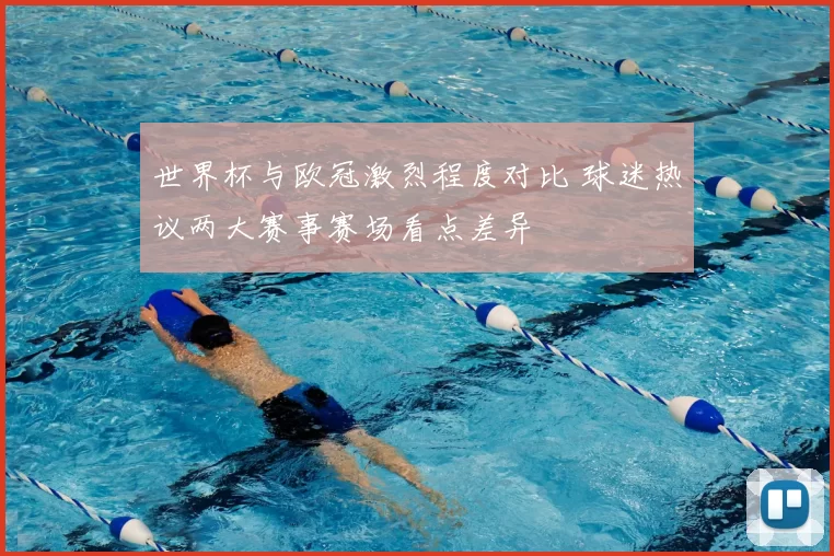 世界杯与欧冠激烈程度对比 球迷热议两大赛事赛场看点差异