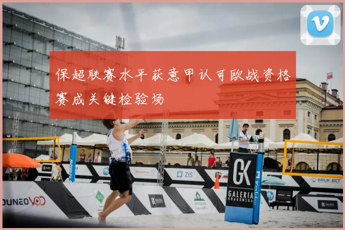 保超联赛水平获意甲认可欧战资格赛成关键检验场