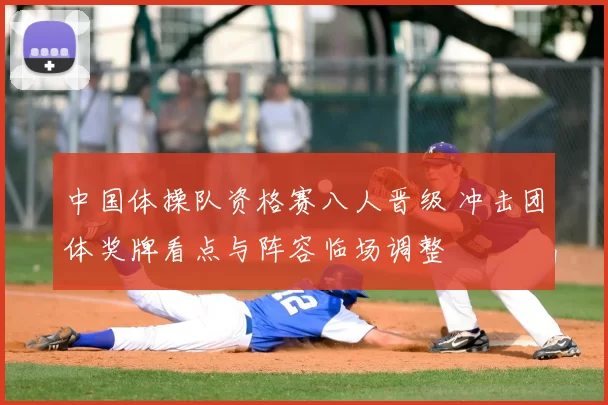 中国体操队资格赛八人晋级 冲击团体奖牌看点与阵容临场调整