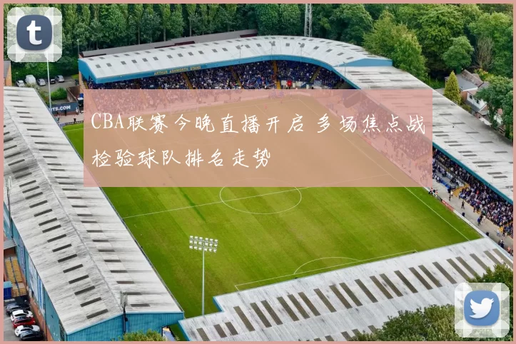 CBA联赛今晚直播开启 多场焦点战检验球队排名走势