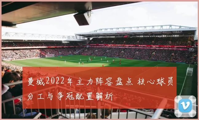 曼城2022年主力阵容盘点 核心球员分工与争冠配置解析