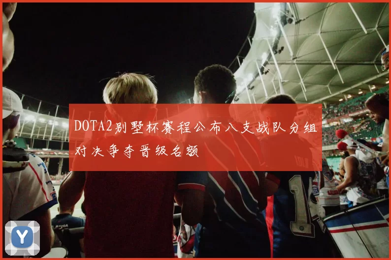 DOTA2别墅杯赛程公布八支战队分组对决争夺晋级名额