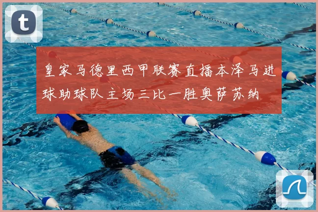 皇家马德里西甲联赛直播本泽马进球助球队主场三比一胜奥萨苏纳