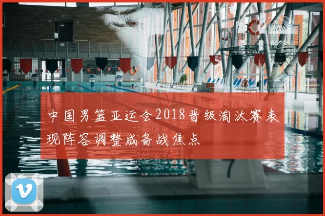 中国男篮亚运会2018晋级淘汰赛表现阵容调整成备战焦点