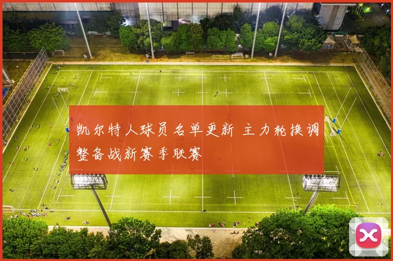 凯尔特人球员名单更新 主力轮换调整备战新赛季联赛