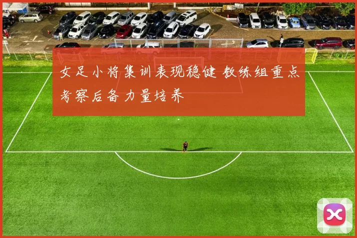 女足小将集训表现稳健 教练组重点考察后备力量培养