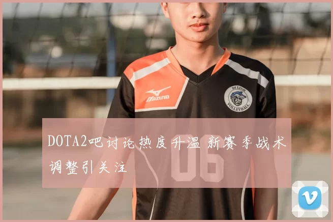 DOTA2吧讨论热度升温 新赛季战术调整引关注