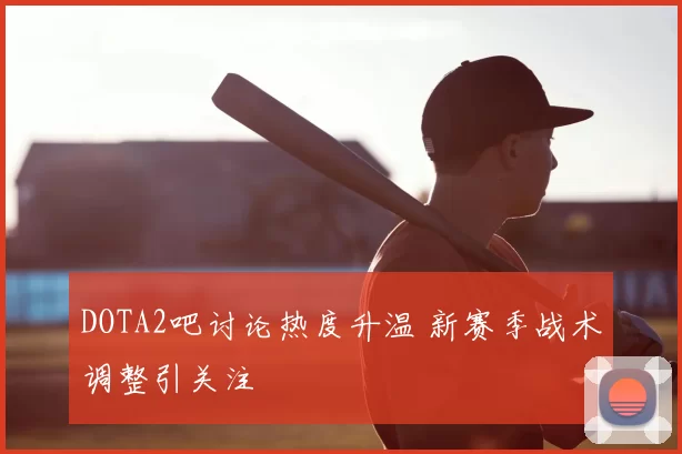 DOTA2吧讨论热度升温 新赛季战术调整引关注