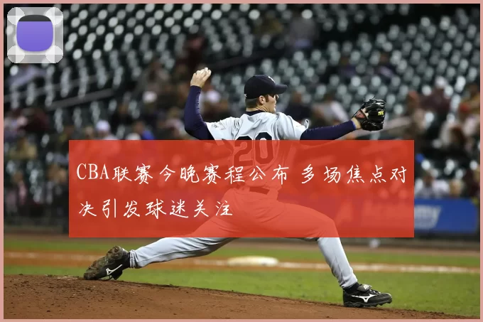 CBA联赛今晚赛程公布 多场焦点对决引发球迷关注