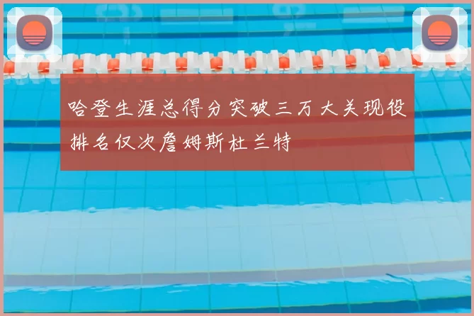 哈登生涯总得分突破三万大关现役排名仅次詹姆斯杜兰特