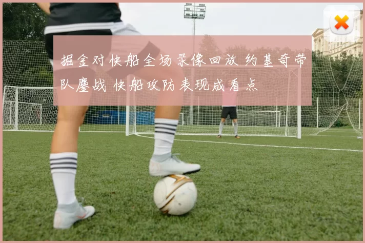 掘金对快船全场录像回放 约基奇带队鏖战 快船攻防表现成看点